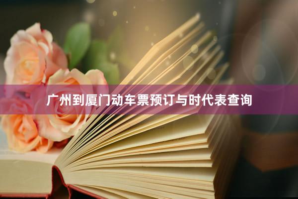 广州到厦门动车票预订与时代表查询
