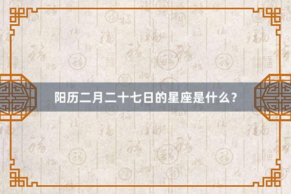 阳历二月二十七日的星座是什么?